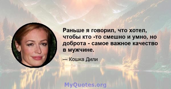 Раньше я говорил, что хотел, чтобы кто -то смешно и умно, но доброта - самое важное качество в мужчине.