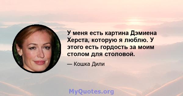 У меня есть картина Дэмиена Херста, которую я люблю. У этого есть гордость за моим столом для столовой.