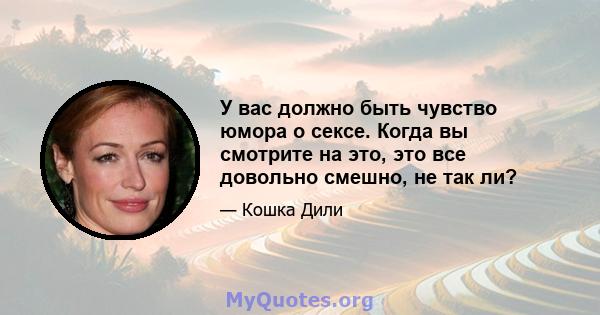 У вас должно быть чувство юмора о сексе. Когда вы смотрите на это, это все довольно смешно, не так ли?