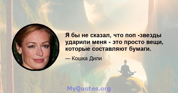 Я бы не сказал, что поп -звезды ударили меня - это просто вещи, которые составляют бумаги.