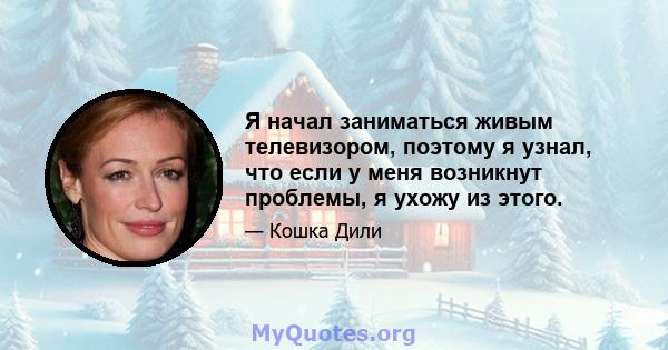 Я начал заниматься живым телевизором, поэтому я узнал, что если у меня возникнут проблемы, я ухожу из этого.