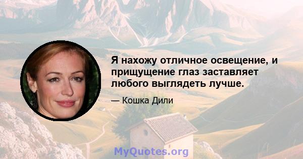 Я нахожу отличное освещение, и прищущение глаз заставляет любого выглядеть лучше.