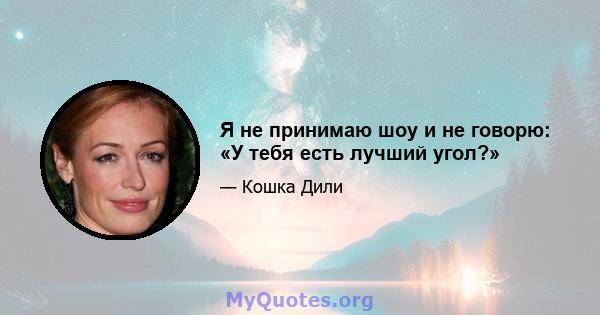 Я не принимаю шоу и не говорю: «У тебя есть лучший угол?»