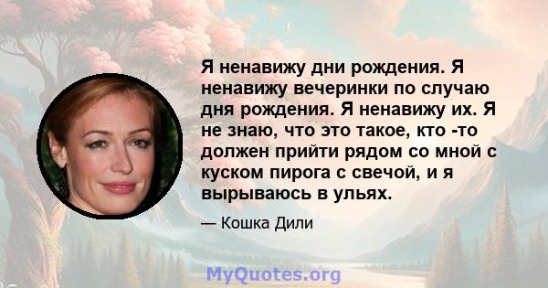 Я ненавижу дни рождения. Я ненавижу вечеринки по случаю дня рождения. Я ненавижу их. Я не знаю, что это такое, кто -то должен прийти рядом со мной с куском пирога с свечой, и я вырываюсь в ульях.