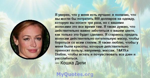 Я уверен, что у меня есть лучшее: я полагаю, что вы могли бы потратить 800 долларов на одежду, которую вы носите три раза, но с вашими волосами это все время там. Я также думаю, что действительно важно заботиться о