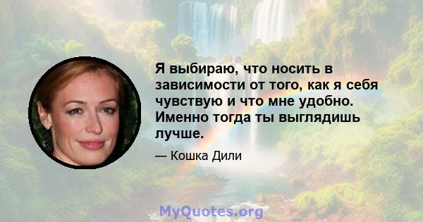 Я выбираю, что носить в зависимости от того, как я себя чувствую и что мне удобно. Именно тогда ты выглядишь лучше.