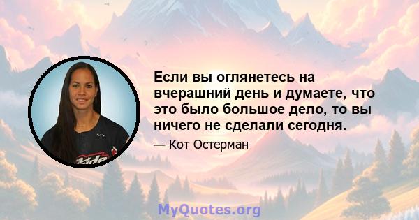 Если вы оглянетесь на вчерашний день и думаете, что это было большое дело, то вы ничего не сделали сегодня.