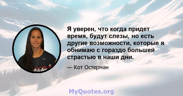 Я уверен, что когда придет время, будут слезы, но есть другие возможности, которые я обнимаю с гораздо большей страстью в наши дни.