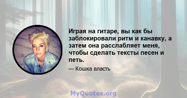 Играя на гитаре, вы как бы заблокировали ритм и канавку, а затем она расслабляет меня, чтобы сделать тексты песен и петь.