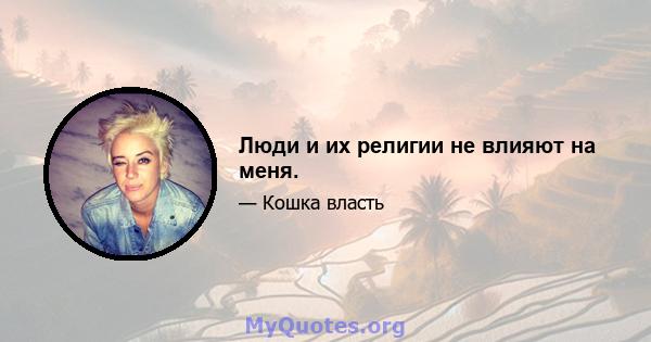 Люди и их религии не влияют на меня.