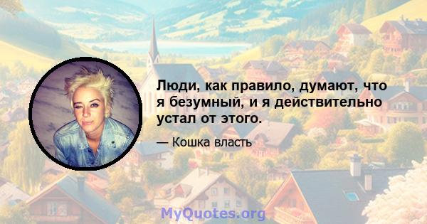 Люди, как правило, думают, что я безумный, и я действительно устал от этого.