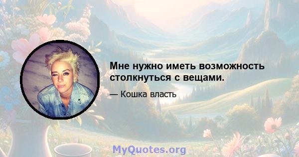 Мне нужно иметь возможность столкнуться с вещами.