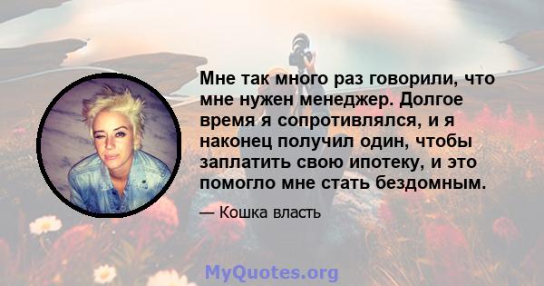 Мне так много раз говорили, что мне нужен менеджер. Долгое время я сопротивлялся, и я наконец получил один, чтобы заплатить свою ипотеку, и это помогло мне стать бездомным.