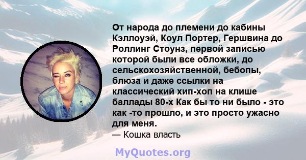 От народа до племени до кабины Кэллоуэй, Коул Портер, Гершвина до Роллинг Стоунз, первой записью которой были все обложки, до сельскохозяйственной, бебопы, блюза и даже ссылки на классический хип-хоп на клише баллады