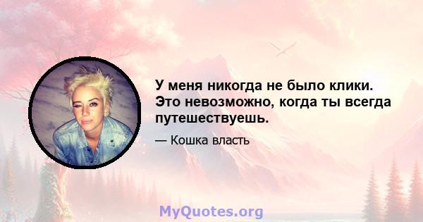 У меня никогда не было клики. Это невозможно, когда ты всегда путешествуешь.