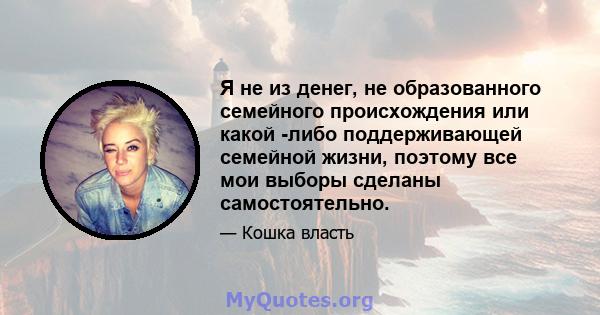 Я не из денег, не образованного семейного происхождения или какой -либо поддерживающей семейной жизни, поэтому все мои выборы сделаны самостоятельно.