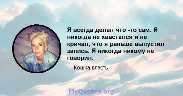 Я всегда делал что -то сам. Я никогда не хвастался и не кричал, что я раньше выпустил запись. Я никогда никому не говорил.