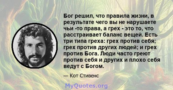 Бог решил, что правила жизни, в результате чего вы не нарушаете чьи -то права, а грех - это то, что расстраивает баланс вещей. Есть три типа греха: грех против себя; грех против других людей; и грех против Бога. Люди