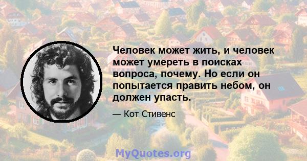 Человек может жить, и человек может умереть в поисках вопроса, почему. Но если он попытается править небом, он должен упасть.