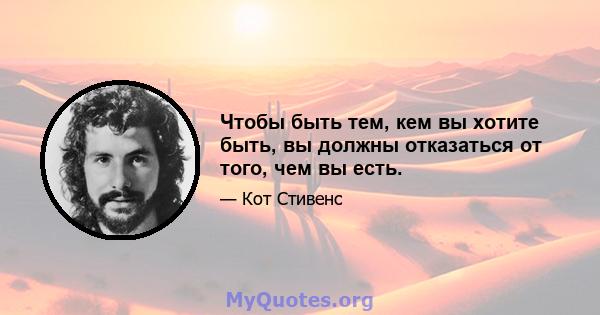 Чтобы быть тем, кем вы хотите быть, вы должны отказаться от того, чем вы есть.