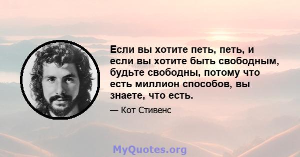 Если вы хотите петь, петь, и если вы хотите быть свободным, будьте свободны, потому что есть миллион способов, вы знаете, что есть.