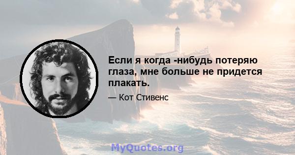 Если я когда -нибудь потеряю глаза, мне больше не придется плакать.