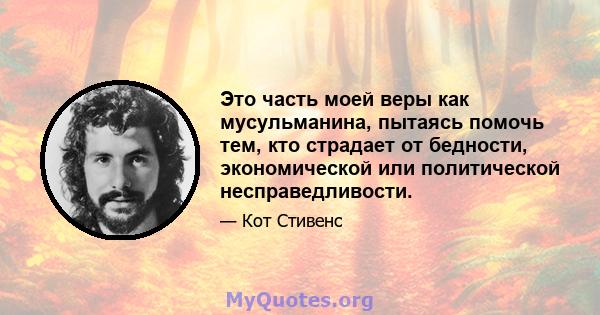 Это часть моей веры как мусульманина, пытаясь помочь тем, кто страдает от бедности, экономической или политической несправедливости.