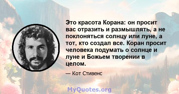 Это красота Корана: он просит вас отразить и размышлять, а не поклоняться солнцу или луне, а тот, кто создал все. Коран просит человека подумать о солнце и луне и Божьем творении в целом.