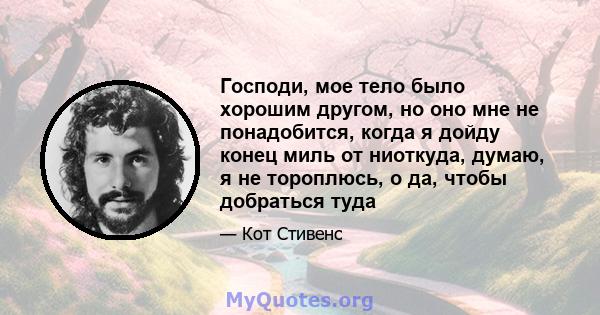 Господи, мое тело было хорошим другом, но оно мне не понадобится, когда я дойду конец миль от ниоткуда, думаю, я не тороплюсь, о да, чтобы добраться туда