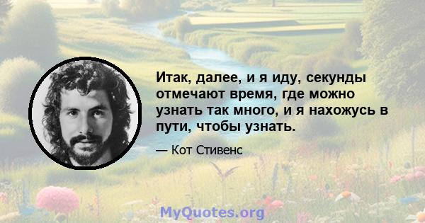 Итак, далее, и я иду, секунды отмечают время, где можно узнать так много, и я нахожусь в пути, чтобы узнать.