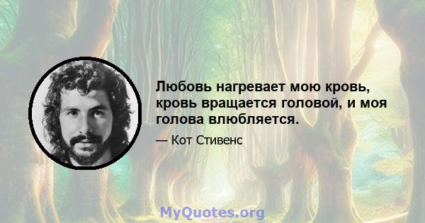 Любовь нагревает мою кровь, кровь вращается головой, и моя голова влюбляется.