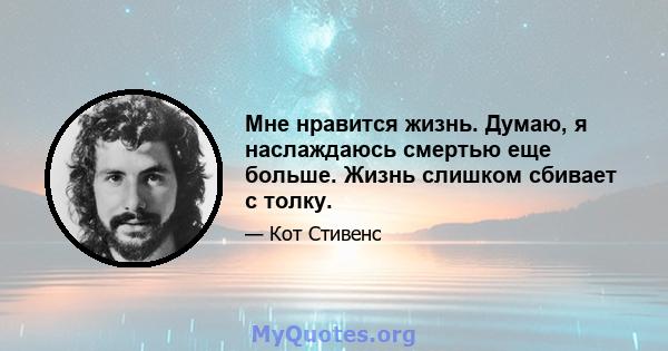 Мне нравится жизнь. Думаю, я наслаждаюсь смертью еще больше. Жизнь слишком сбивает с толку.