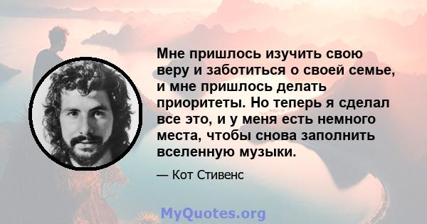 Мне пришлось изучить свою веру и заботиться о своей семье, и мне пришлось делать приоритеты. Но теперь я сделал все это, и у меня есть немного места, чтобы снова заполнить вселенную музыки.