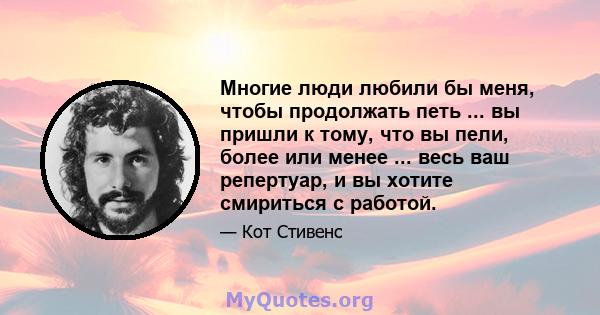 Многие люди любили бы меня, чтобы продолжать петь ... вы пришли к тому, что вы пели, более или менее ... весь ваш репертуар, и вы хотите смириться с работой.