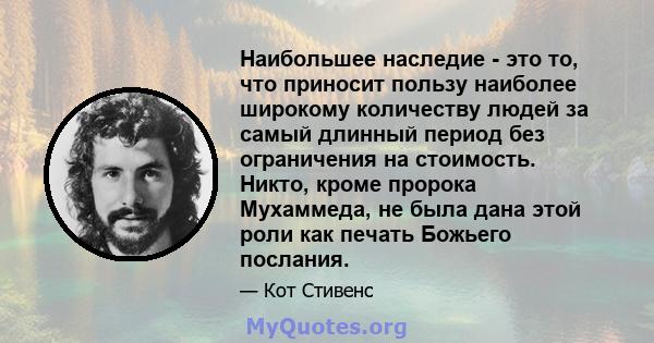 Наибольшее наследие - это то, что приносит пользу наиболее широкому количеству людей за самый длинный период без ограничения на стоимость. Никто, кроме пророка Мухаммеда, не была дана этой роли как печать Божьего