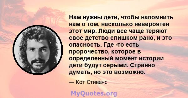 Нам нужны дети, чтобы напомнить нам о том, насколько невероятен этот мир. Люди все чаще теряют свое детство слишком рано, и это опасность. Где -то есть пророчество, которое в определенный момент истории дети будут