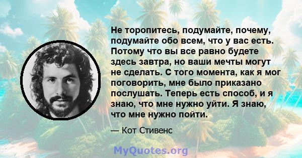 Не торопитесь, подумайте, почему, подумайте обо всем, что у вас есть. Потому что вы все равно будете здесь завтра, но ваши мечты могут не сделать. С того момента, как я мог поговорить, мне было приказано послушать.