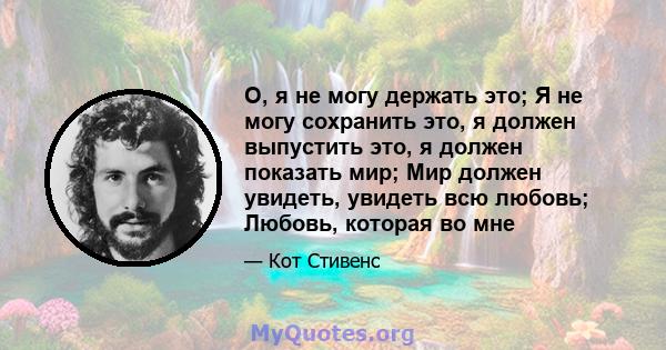 О, я не могу держать это; Я не могу сохранить это, я должен выпустить это, я должен показать мир; Мир должен увидеть, увидеть всю любовь; Любовь, которая во мне