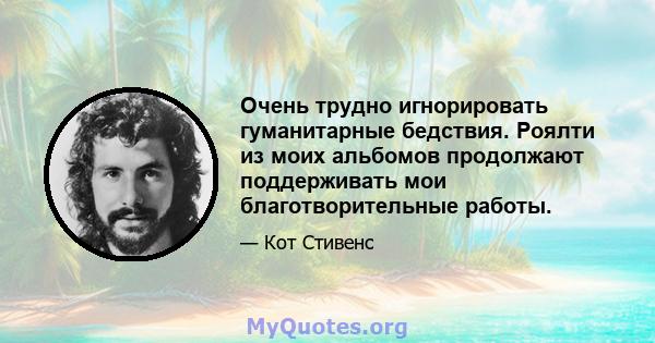 Очень трудно игнорировать гуманитарные бедствия. Роялти из моих альбомов продолжают поддерживать мои благотворительные работы.