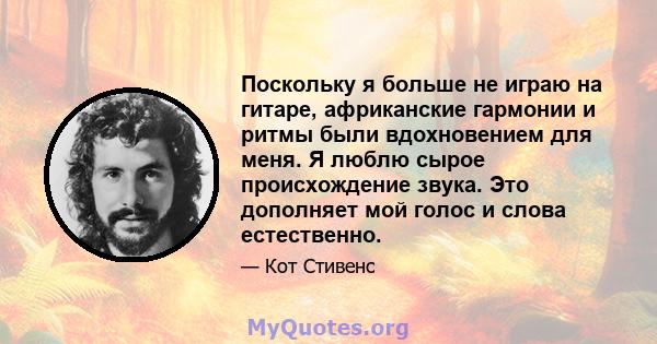 Поскольку я больше не играю на гитаре, африканские гармонии и ритмы были вдохновением для меня. Я люблю сырое происхождение звука. Это дополняет мой голос и слова естественно.