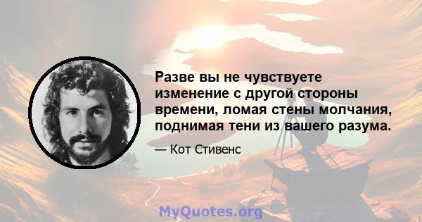 Разве вы не чувствуете изменение с другой стороны времени, ломая стены молчания, поднимая тени из вашего разума.