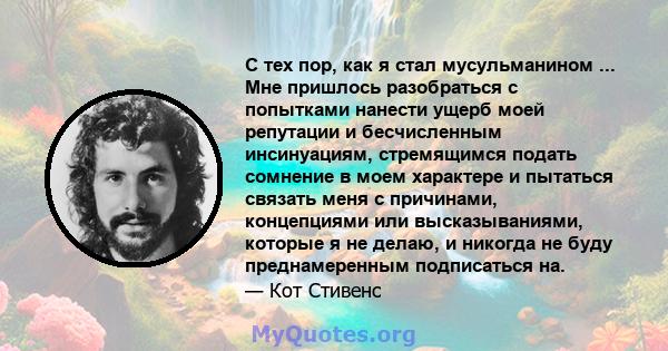 С тех пор, как я стал мусульманином ... Мне пришлось разобраться с попытками нанести ущерб моей репутации и бесчисленным инсинуациям, стремящимся подать сомнение в моем характере и пытаться связать меня с причинами,