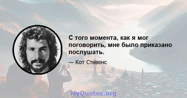 С того момента, как я мог поговорить, мне было приказано послушать.