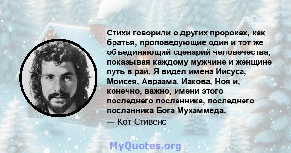 Стихи говорили о других пророках, как братья, проповедующие один и тот же объединяющий сценарий человечества, показывая каждому мужчине и женщине путь в рай. Я видел имена Иисуса, Моисея, Авраама, Иакова, Ноя и,