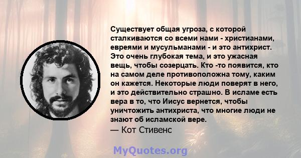 Существует общая угроза, с которой сталкиваются со всеми нами - христианами, евреями и мусульманами - и это антихрист. Это очень глубокая тема, и это ужасная вещь, чтобы созерцать. Кто -то появится, кто на самом деле