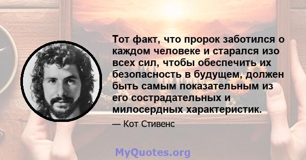 Тот факт, что пророк заботился о каждом человеке и старался изо всех сил, чтобы обеспечить их безопасность в будущем, должен быть самым показательным из его сострадательных и милосердных характеристик.