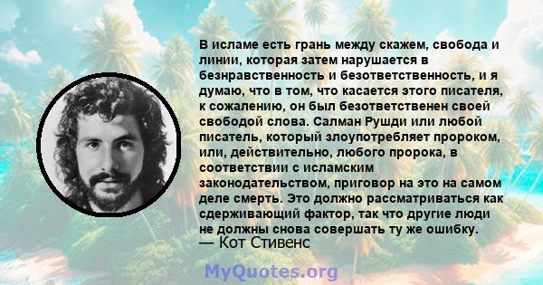 В исламе есть грань между скажем, свобода и линии, которая затем нарушается в безнравственность и безответственность, и я думаю, что в том, что касается этого писателя, к сожалению, он был безответственен своей свободой 