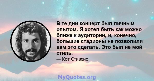 В те дни концерт был личным опытом. Я хотел быть как можно ближе к аудитории, и, конечно, большие стадионы не позволили вам это сделать. Это был не мой стиль.