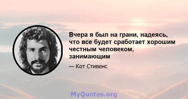 Вчера я был на грани, надеясь, что все будет сработает хорошим честным человеком, занимающим