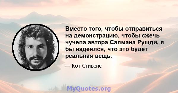 Вместо того, чтобы отправиться на демонстрацию, чтобы сжечь чучела автора Салмана Рушди, я бы надеялся, что это будет реальная вещь.